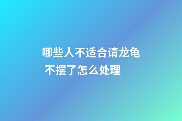 哪些人不适合请龙龟 不摆了怎么处理